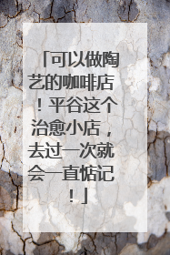 可以做陶艺的咖啡店！平谷这个治愈小店，去过一次就会一直惦记！
