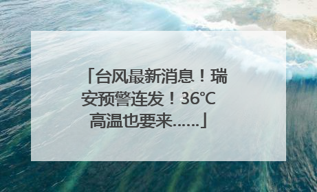 台风最新消息！瑞安预警连发！36℃高温也要来……