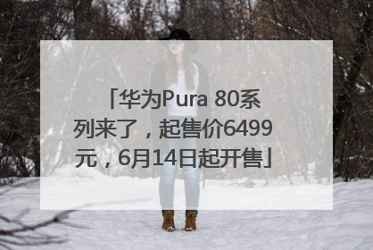 华为Pura 80系列来了，起售价6499元，6月14日起开售