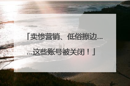 卖惨营销、低俗擦边……这些账号被关闭！