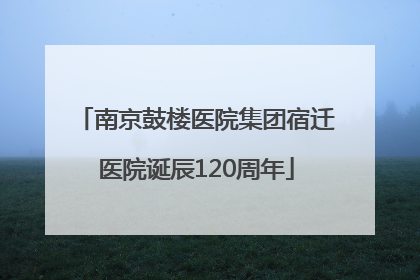 南京鼓楼医院集团宿迁医院诞辰120周年