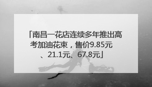 南昌一花店连续多年推出高考加油花束，售价9.85元、21.1元、67.8元