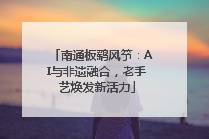 南通板鹞风筝：AI与非遗融合，老手艺焕发新活力