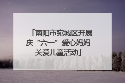 南阳市宛城区开展庆“六一”爱心妈妈关爱儿童活动