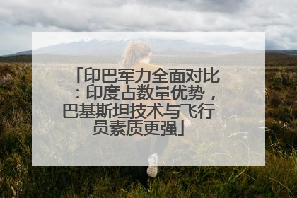 印巴军力全面对比：印度占数量优势，巴基斯坦技术与飞行员素质更强