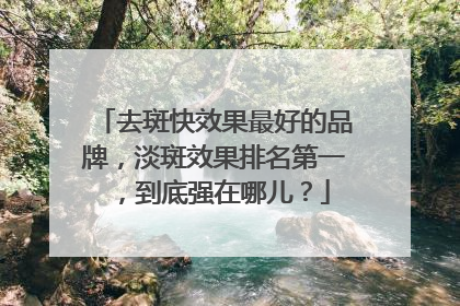 去斑快效果最好的品牌，淡斑效果排名第一，到底强在哪儿？