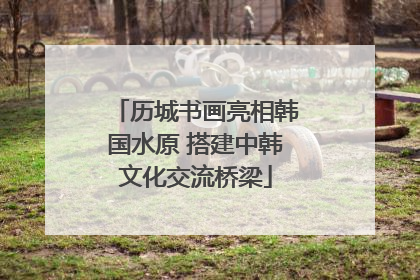 历城书画亮相韩国水原 搭建中韩文化交流桥梁