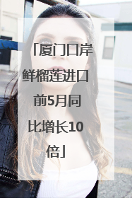厦门口岸鲜榴莲进口 前5月同比增长10倍