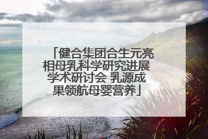 健合集团合生元亮相母乳科学研究进展学术研讨会 乳源成果领航母婴营养