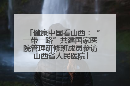健康中国看山西：“一带一路”共建国家医院管理研修班成员参访山西省人民医院