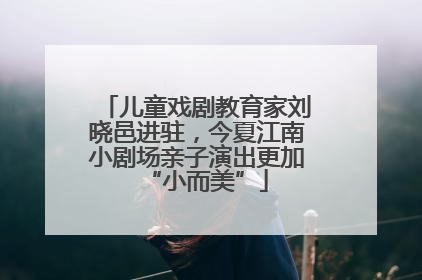 儿童戏剧教育家刘晓邑进驻，今夏江南小剧场亲子演出更加“小而美”