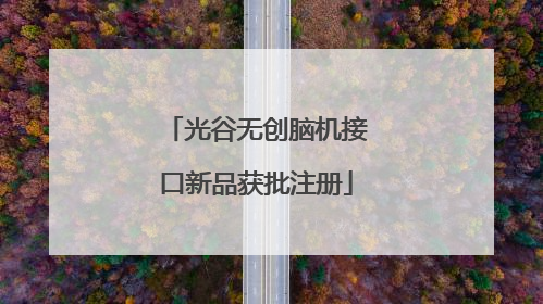 光谷无创脑机接口新品获批注册