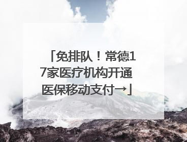 免排队！常德17家医疗机构开通医保移动支付→