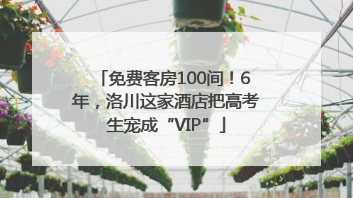 免费客房100间！6年，洛川这家酒店把高考生宠成“VIP”