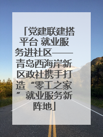 党建联建搭平台 就业服务进社区——青岛西海岸新区政社携手打造“零工之家”就业服务新阵地