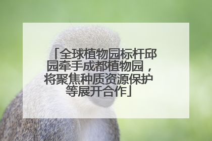 全球植物园标杆邱园牵手成都植物园，将聚焦种质资源保护等展开合作