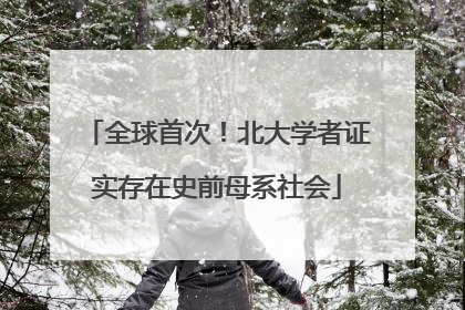 全球首次！北大学者证实存在史前母系社会