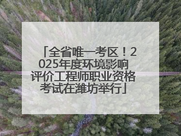 全省唯一考区！2025年度环境影响评价工程师职业资格考试在潍坊举行
