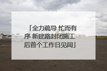 全力疏导 忙而有序 新建路封闭施工后首个工作日见闻