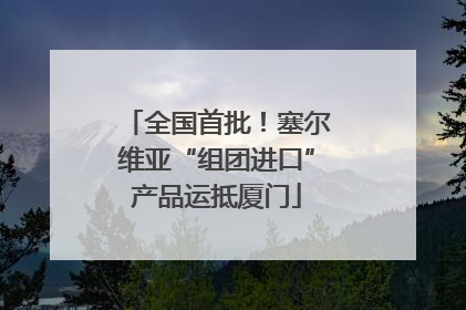 全国首批！塞尔维亚“组团进口”产品运抵厦门