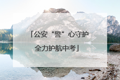 公安“警”心守护 全力护航中考