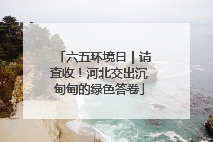 六五环境日｜请查收！河北交出沉甸甸的绿色答卷