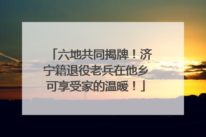 六地共同揭牌！济宁籍退役老兵在他乡可享受家的温暖！