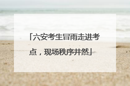 六安考生冒雨走进考点，现场秩序井然
