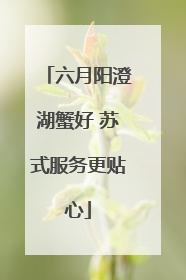 六月阳澄湖蟹好 苏式服务更贴心
