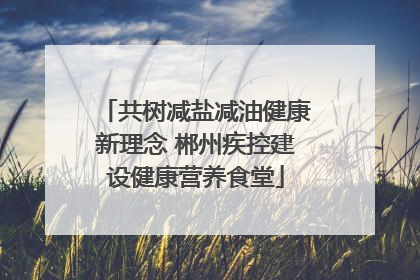 共树减盐减油健康新理念 郴州疾控建设健康营养食堂