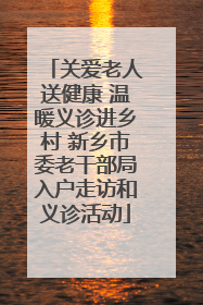 关爱老人送健康 温暖义诊进乡村 新乡市委老干部局入户走访和义诊活动