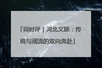 冀时评｜河北文旅：传统与潮流的双向奔赴