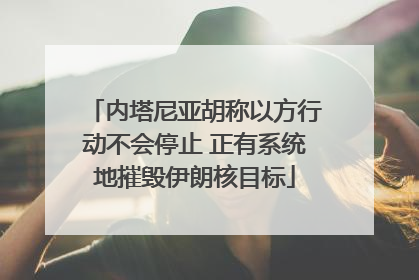 内塔尼亚胡称以方行动不会停止 正有系统地摧毁伊朗核目标
