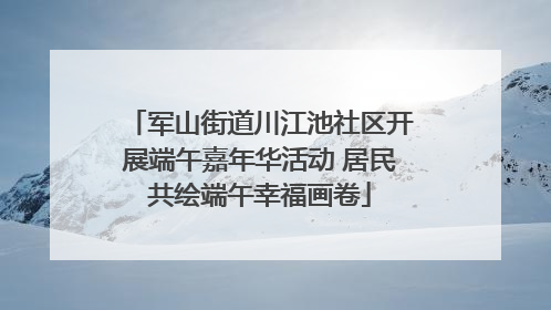 军山街道川江池社区开展端午嘉年华活动 居民共绘端午幸福画卷