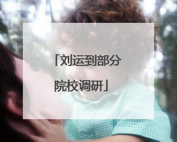 刘运到部分院校调研