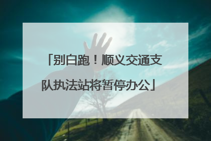 别白跑！顺义交通支队执法站将暂停办公