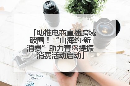 助推电商直播跨域破圈！“山海约·新消费”助力青岛提振消费活动启动