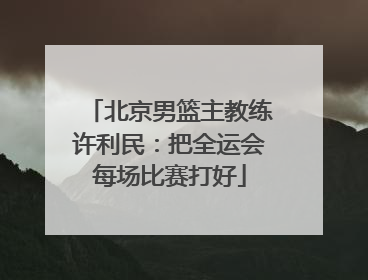 北京男篮主教练许利民：把全运会每场比赛打好