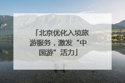 北京优化入境旅游服务，激发“中国游”活力