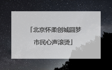 北京怀柔创城圆梦 市民心声滚烫