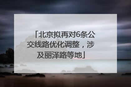 北京拟再对6条公交线路优化调整，涉及丽泽路等地