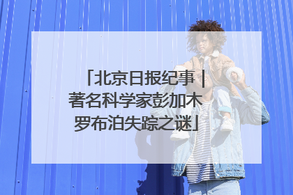 北京日报纪事｜著名科学家彭加木罗布泊失踪之谜