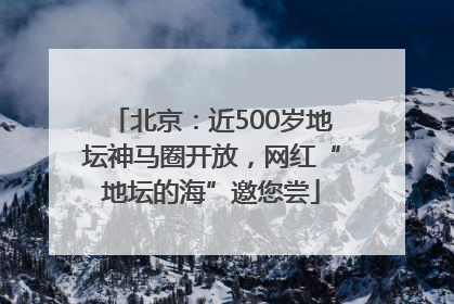 北京：近500岁地坛神马圈开放，网红“地坛的海”邀您尝