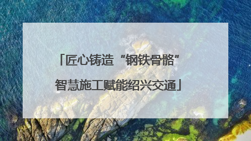 匠心铸造“钢铁骨骼” 智慧施工赋能绍兴交通