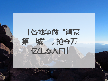 各地争做“鸿蒙第一城”，抢夺万亿生态入口