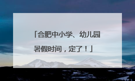 合肥中小学、幼儿园暑假时间，定了！