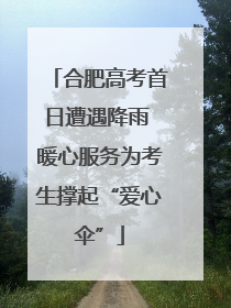 合肥高考首日遭遇降雨 暖心服务为考生撑起“爱心伞”