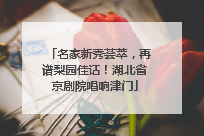 名家新秀荟萃，再谱梨园佳话！湖北省京剧院唱响津门
