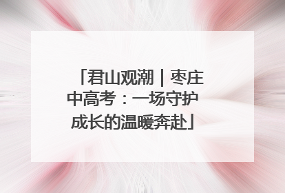 君山观潮｜枣庄中高考：一场守护成长的温暖奔赴