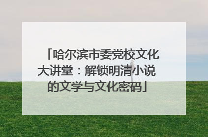 哈尔滨市委党校文化大讲堂：解锁明清小说的文学与文化密码